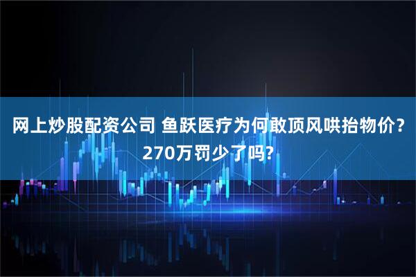 网上炒股配资公司 鱼跃医疗为何敢顶风哄抬物价？270万罚少了吗?
