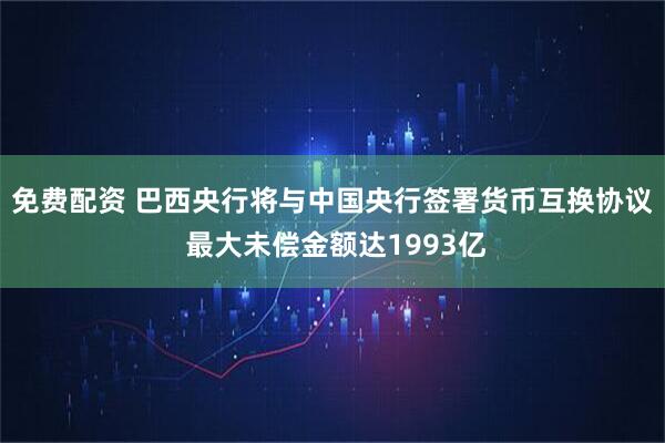 免费配资 巴西央行将与中国央行签署货币互换协议 最大未偿金额达1993亿