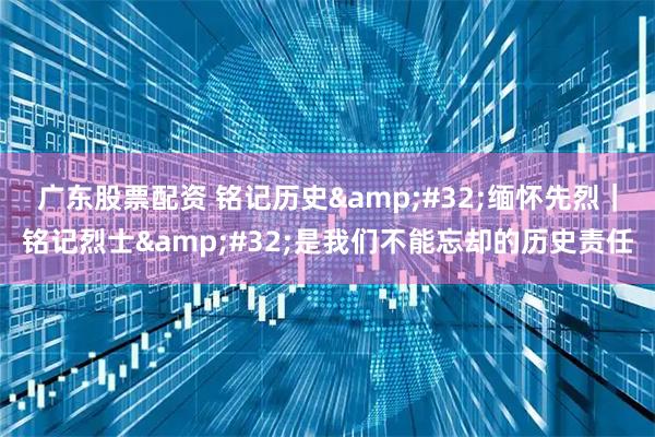 广东股票配资 铭记历史 缅怀先烈｜铭记烈士 是我们不能忘却的历史责任