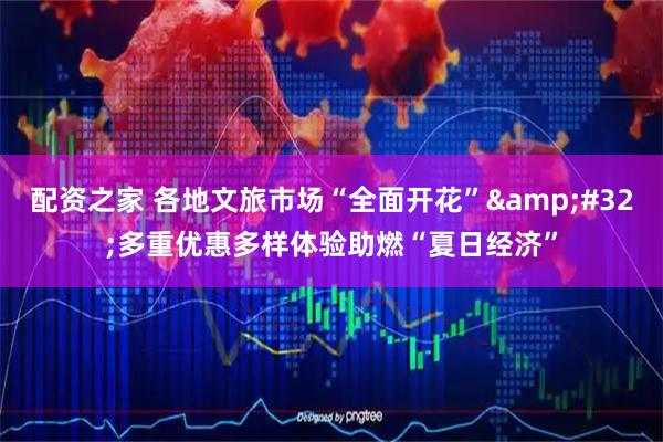 配资之家 各地文旅市场“全面开花” 多重优惠多样体验助燃“夏日经济”