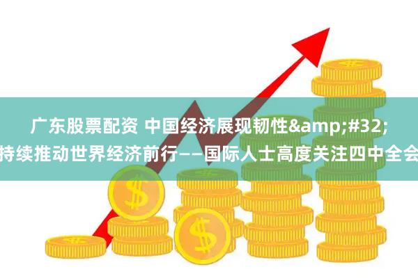 广东股票配资 中国经济展现韧性 持续推动世界经济前行——国际人士高度关注四中全会