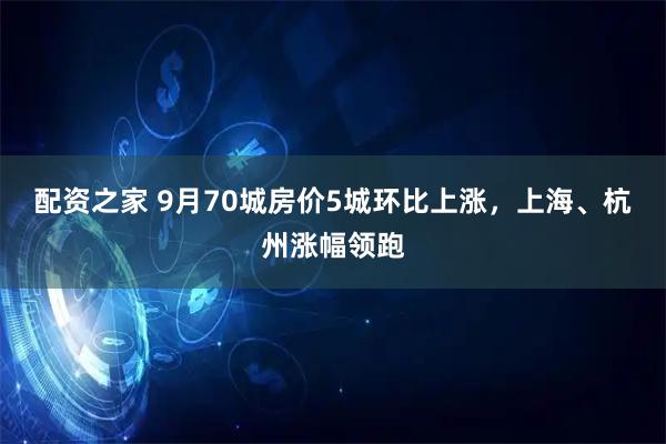 配资之家 9月70城房价5城环比上涨，上海、杭州涨幅领跑