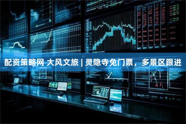 配资策略网 大风文旅 | 灵隐寺免门票，多景区跟进