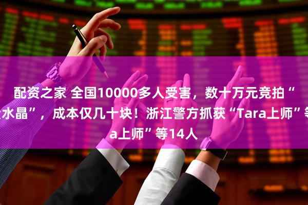配资之家 全国10000多人受害，数十万元竞拍“高能量水晶”，成本仅几十块！浙江警方抓获“Tara上师”等14人