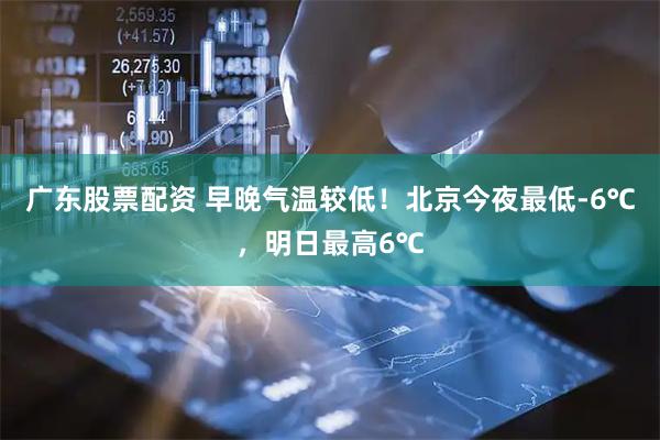 广东股票配资 早晚气温较低！北京今夜最低-6℃，明日最高6℃