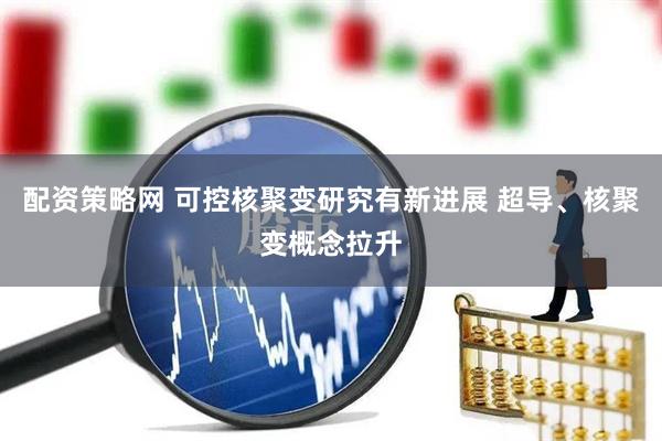 配资策略网 可控核聚变研究有新进展 超导、核聚变概念拉升