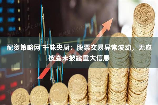 配资策略网 千味央厨：股票交易异常波动，无应披露未披露重大信息