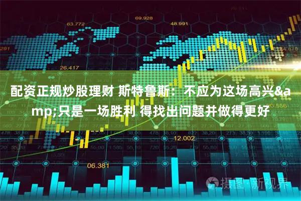 配资正规炒股理财 斯特鲁斯：不应为这场高兴&只是一场胜利 得找出问题并做得更好