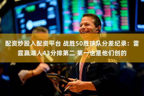 配资炒股入配资平台 战胜50胜球队分差纪录：雷霆赢湖人43分排第二 第一也是他们创的
