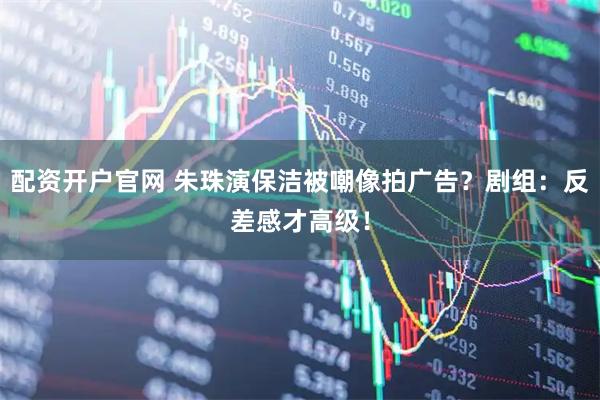 配资开户官网 朱珠演保洁被嘲像拍广告？剧组：反差感才高级！
