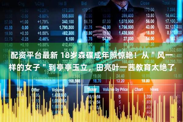 配资平台最新 18岁森碟成年照惊艳！从＂风一样的女子＂到亭亭玉立，田亮叶一茜教育太绝了
