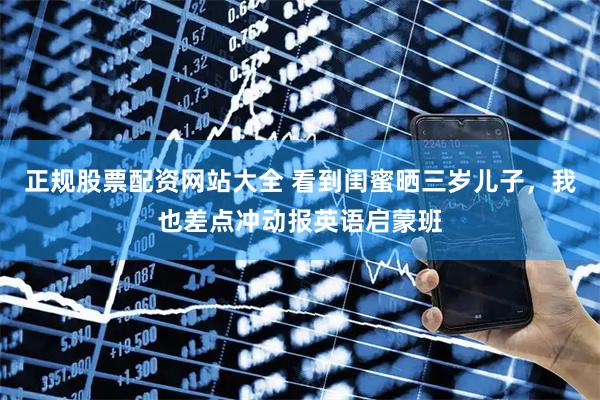 正规股票配资网站大全 看到闺蜜晒三岁儿子，我也差点冲动报英语启蒙班
