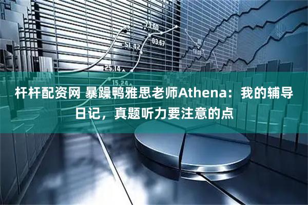 杆杆配资网 暴躁鸭雅思老师Athena：我的辅导日记，真题听力要注意的点