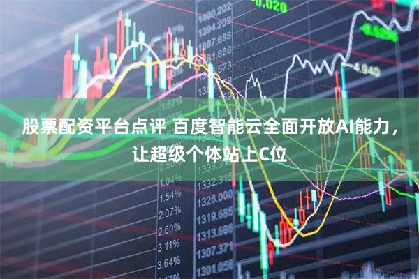 股票配资平台点评 百度智能云全面开放AI能力，让超级个体站上C位